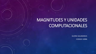 MAGNITUDES Y UNIDADES
COMPUTACIONALES
GLORIA SALAMANCA
CODIGO 10086
 