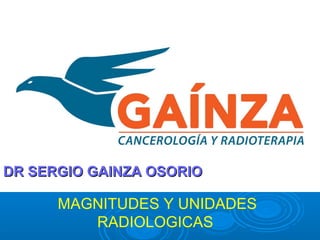 MAGNITUDES Y UNIDADES
RADIOLOGICAS
DR SERGIO GAINZA OSORIODR SERGIO GAINZA OSORIO
 