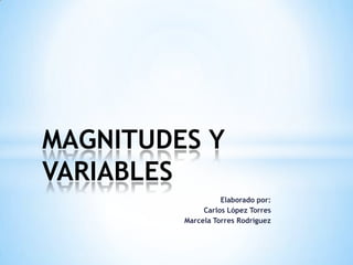 Elaborado por:
Carlos López Torres
Marcela Torres Rodríguez
MAGNITUDES Y
VARIABLES
 
