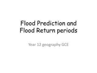 Flood Prediction and 
Flood Return periods 
Year 12 geography GCE 
 