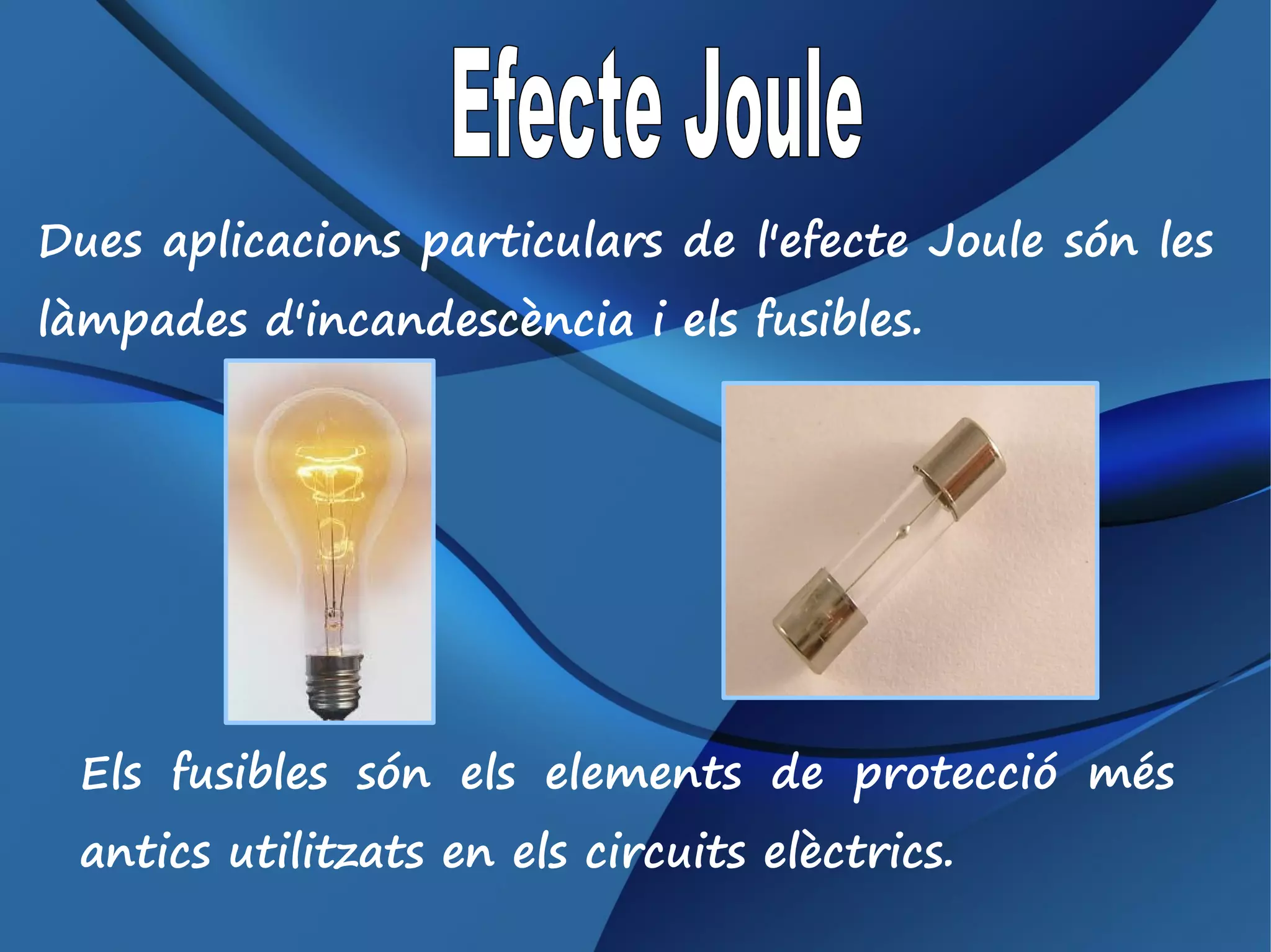 Dues aplicacions particulars de l'efecte Joule són les
làmpades d'incandescència i els fusibles.




 Els fusibles són els elements de protecció més
 antics utilitzats en els circuits elèctrics.
 