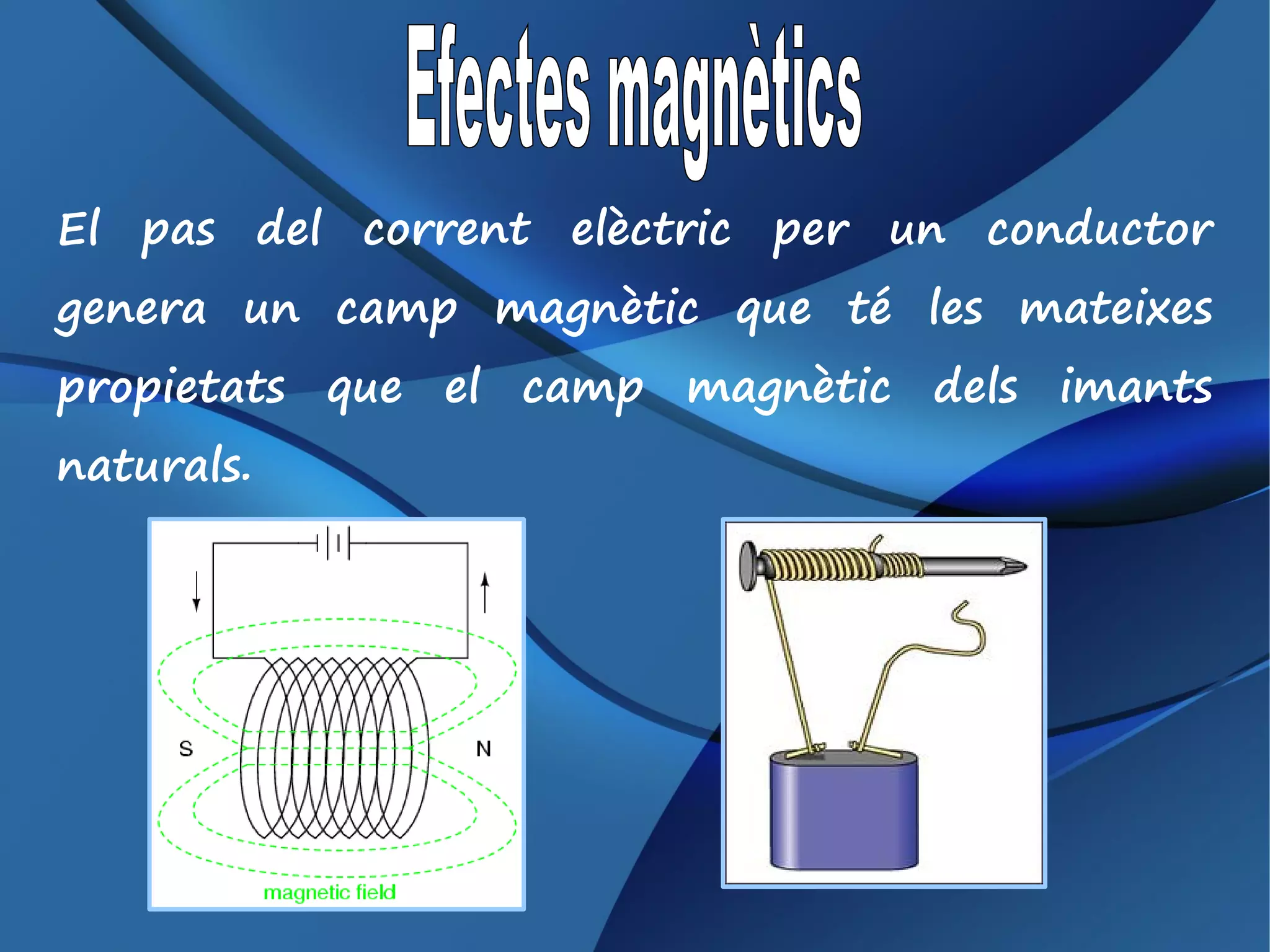 El pas del corrent elèctric per un conductor
genera un camp magnètic que té les mateixes
propietats que el camp magnètic dels imants
naturals.
 