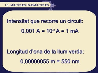 Intensitat que recorre un circuit:  0,001 A = 10 -3   A = 1 mA Longitud d’ona de la llum verda: 0,00000055 m = 550 nm 1.3  MÚLTIPLES I SUBMÚLTIPLES 
