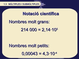 Notació científica Nombres molt grans:  214 000 = 2,14·10 5 Nombres molt petits: 0,00043 = 4,3·10 -4 1.3  MÚLTIPLES I SUBMÚLTIPLES 