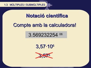 Notació científica Compte amb la calculadora!  3.569232254  06   3,57·10 6 3,57 6   1.3  MÚLTIPLES I SUBMÚLTIPLES 