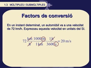 Factors de conversió En un instant determinat, un automòbil va a una velocitat de 72 km/h. Expresseu aquesta velocitat en unitats del SI.  1.3  MÚLTIPLES I SUBMÚLTIPLES 
