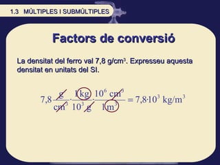 Factors de conversió La densitat del ferro val 7,8 g/cm 3 . Expresseu aquesta densitat en unitats del SI.  1.3  MÚLTIPLES I SUBMÚLTIPLES 