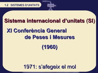 Sistema internacional d’unitats  ( SI ) XI Conferència General  de Peses i Mesures (1960) 1971: s’afegeix el mol 1.2  SISTEMES D’UNITATS 