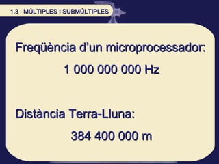 Freqüència d’un microprocessador:  1 000 000 000 Hz Distància Terra-Lluna: 384 400 000 m 1.3  MÚLTIPLES I SUBMÚLTIPLES 