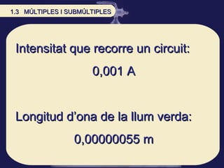 Intensitat que recorre un circuit:  0,001 A Longitud d’ona de la llum verda: 0,00000055 m 1.3  MÚLTIPLES I SUBMÚLTIPLES 