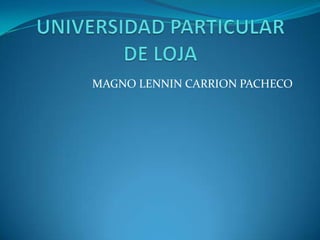 UNIVERSIDAD PARTICULAR DE LOJA<br />MAGNO LENNINCARRION PACHECO<br />