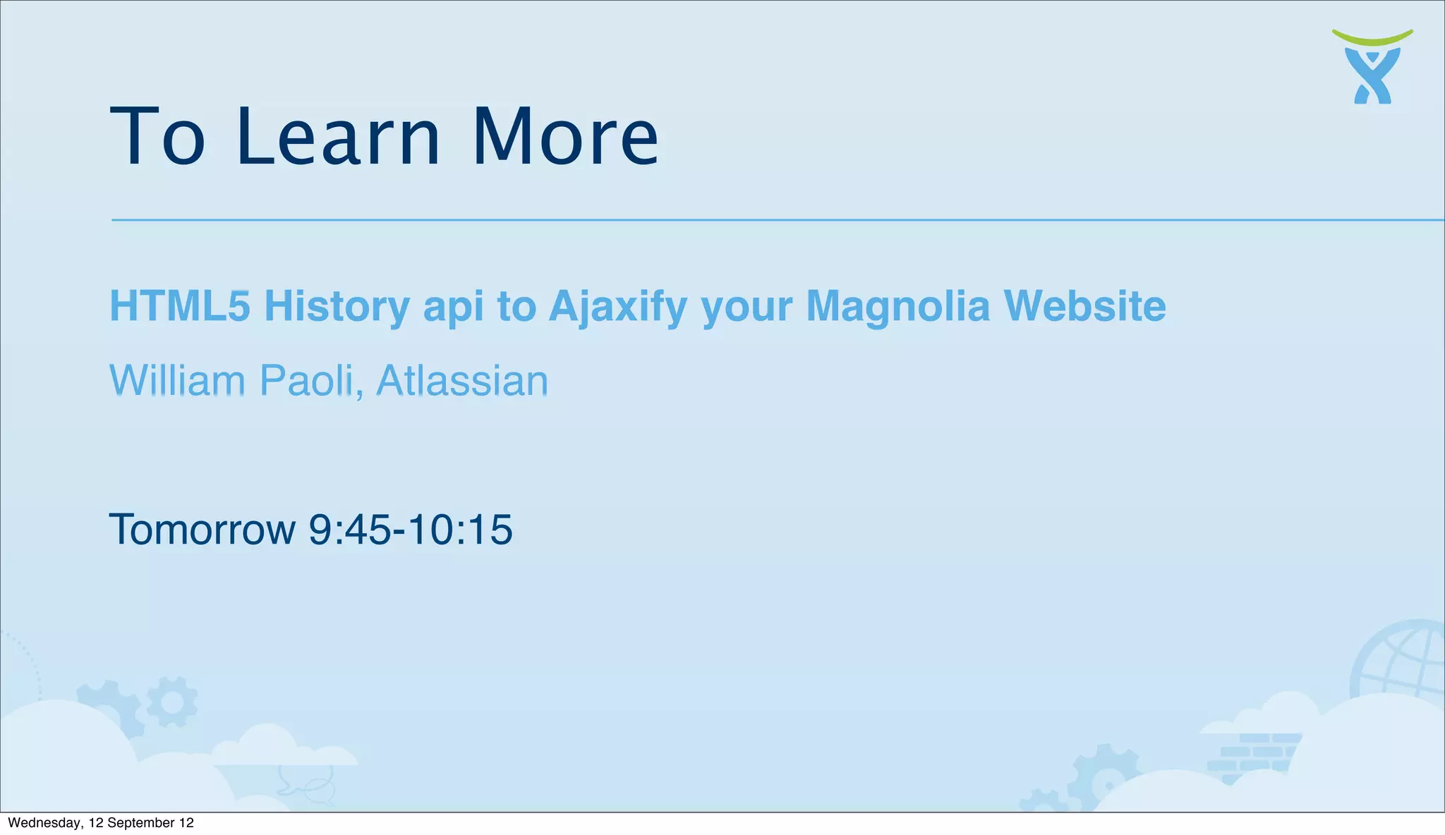 To Learn More
              HTML5 History api to Ajaxify your Magnolia Website
              William Paoli, Atlassian


              Tomorrow 9:45-10:15




Wednesday, 12 September 12
 