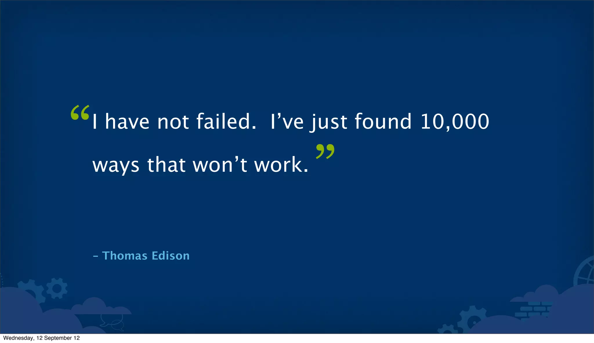 “      I have not failed. I’ve just found 10,000

                             ways that won’t work.
                                                     ”
                             – Thomas Edison




Wednesday, 12 September 12
 