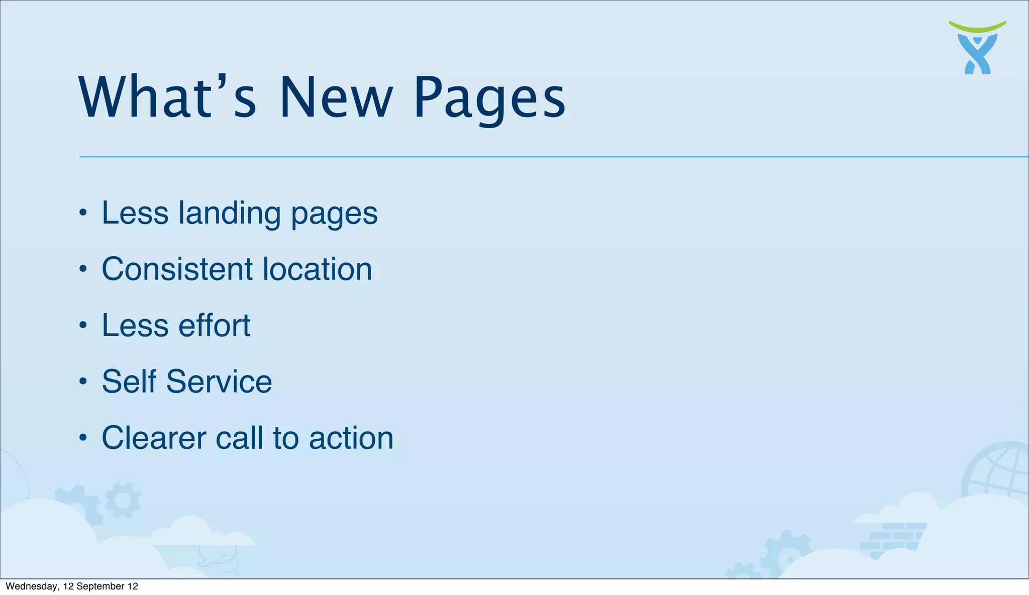 What’s New Pages
              • Less landing pages
              • Consistent location
              • Less effort
              • Self Service
              • Clearer call to action



Wednesday, 12 September 12
 