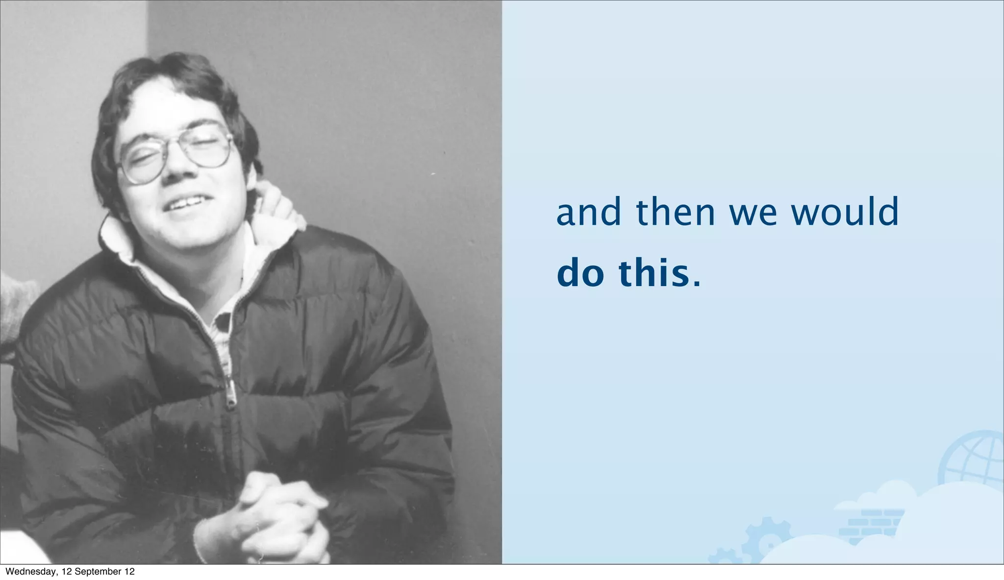 and then we would
                             do this.




Wednesday, 12 September 12
 