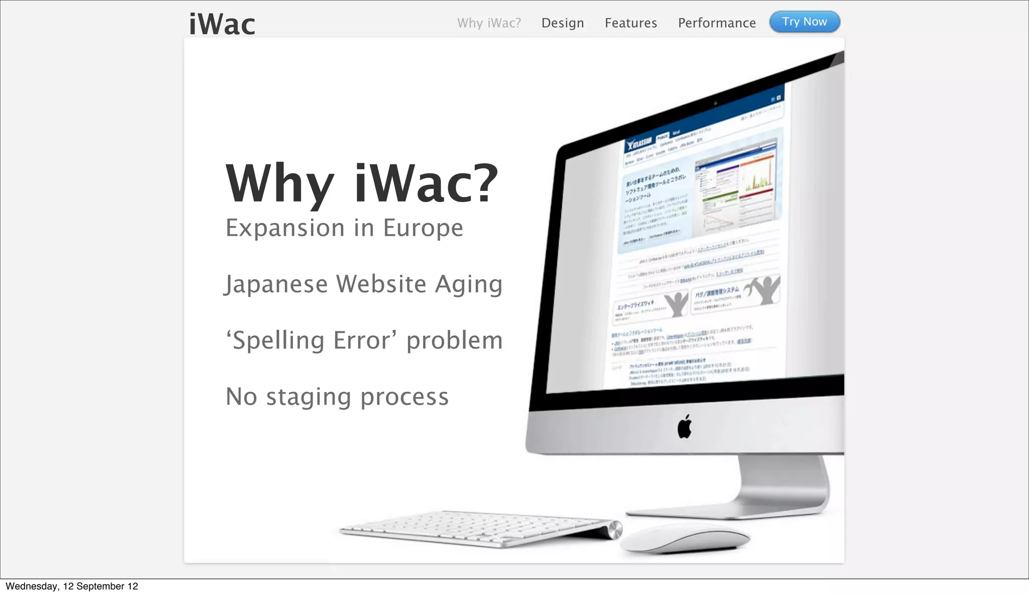 iWac                   Why iWac?   Design   Features   Performance   Try Now




                               Why iWac?
                               Expansion in Europe

                               Japanese Website Aging

                               ‘Spelling Error’ problem

                               No staging process




Wednesday, 12 September 12
 