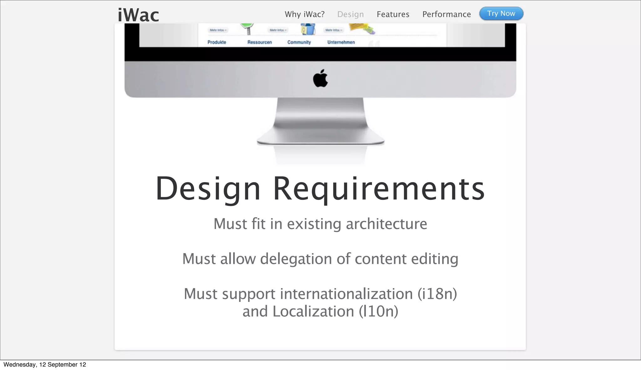 iWac                  Why iWac?   Design   Features   Performance   Try Now




                                Design Requirements
                                        Must fit in existing architecture

                                    Must allow delegation of content editing

                                    Must support internationalization (i18n)
                                            and Localization (l10n)


Wednesday, 12 September 12
 