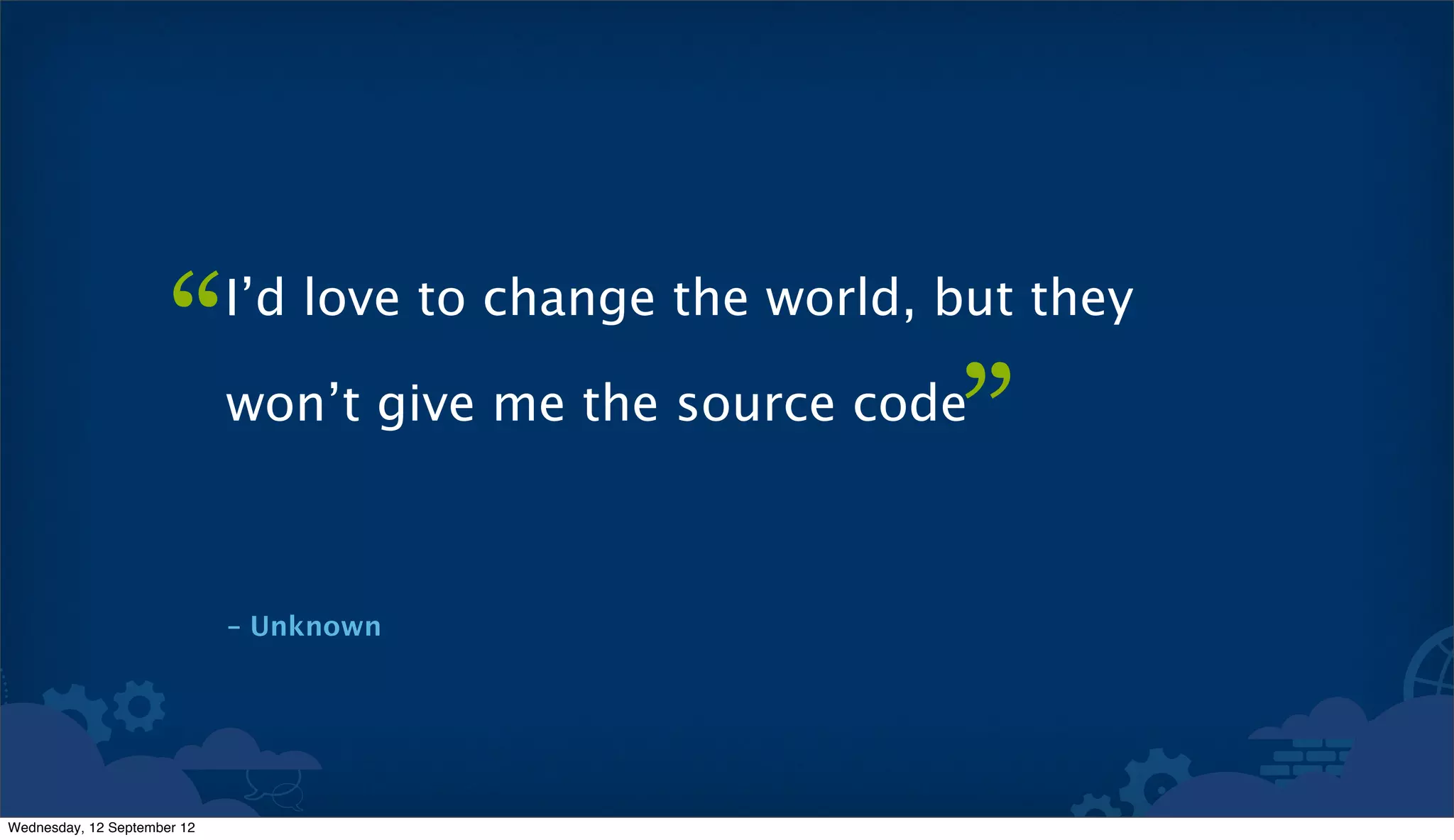 “      I’d love to change the world, but they

                             won’t give me the source code
                                                           ”
                             – Unknown




Wednesday, 12 September 12
 