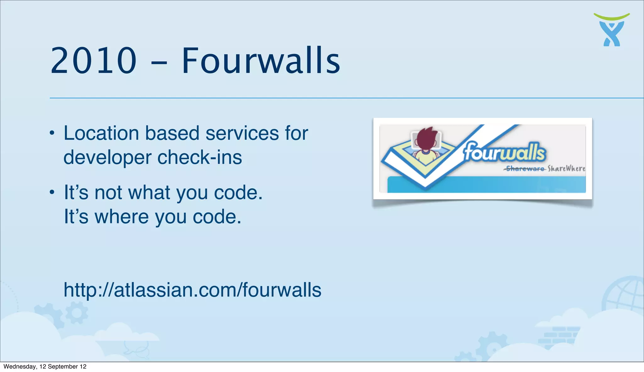 2010 - Fourwalls
              • Location based services for
                developer check-ins
              • It’s not what you code.
                It’s where you code.


                  http://atlassian.com/fourwalls


Wednesday, 12 September 12
 