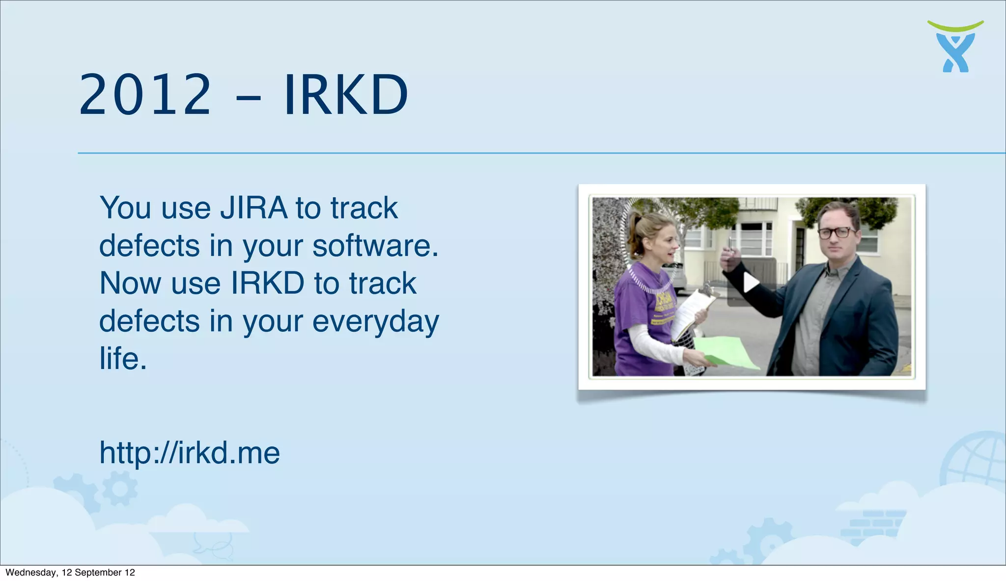 2012 - IRKD
                  You use JIRA to track
                  defects in your software.
                  Now use IRKD to track
                  defects in your everyday
                  life.


                  http://irkd.me


Wednesday, 12 September 12
 