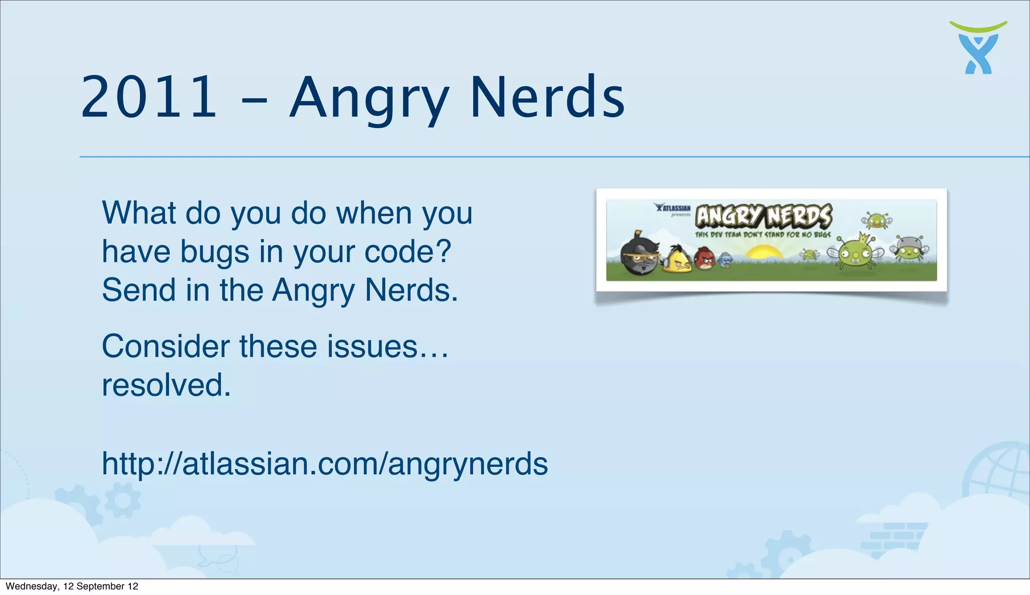 2011 - Angry Nerds
                  What do you do when you
                  have bugs in your code?
                  Send in the Angry Nerds.
                  Consider these issues…
                  resolved.

                  http://atlassian.com/angrynerds


Wednesday, 12 September 12
 
