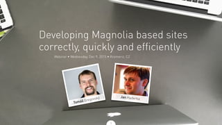 Webinar • Wednesday, Dec 9, 2015 • Kromeriz, CZ
Developing Magnolia based sites
correctly, quickly and efficiently
Jan Haderka
1
Tomáš Gregovský
 