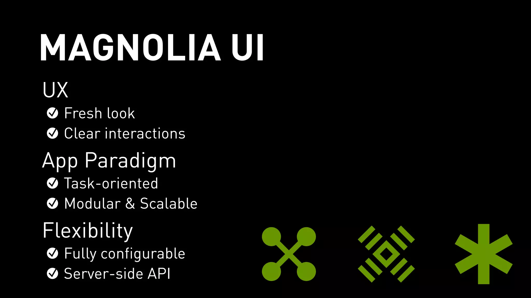 MAGNOLIA UI
UX
Fresh look
Clear interactions
App Paradigm
Task-oriented
Modular & Scalable
Flexibility
Fully configurable
Server-side API
 