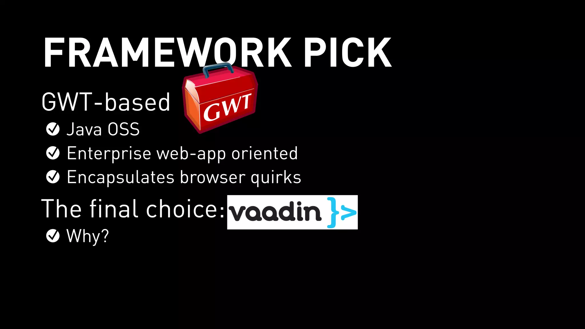 FRAMEWORK PICK
GWT-based
Java OSS
Enterprise web-app oriented
Encapsulates browser quirks
The final choice:
Why?
 