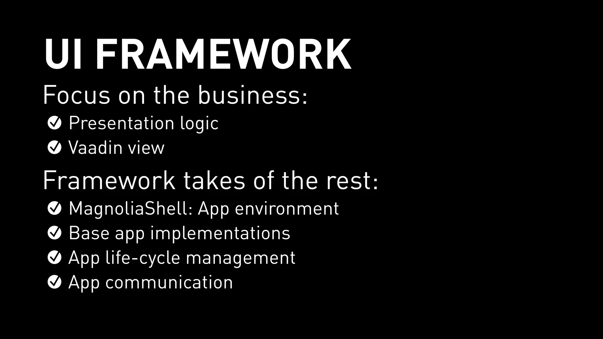 UI FRAMEWORK
Focus on the business:
Presentation logic
Vaadin view
Framework takes of the rest:
MagnoliaShell: App environment
Base app implementations
App life-cycle management
App communication
 