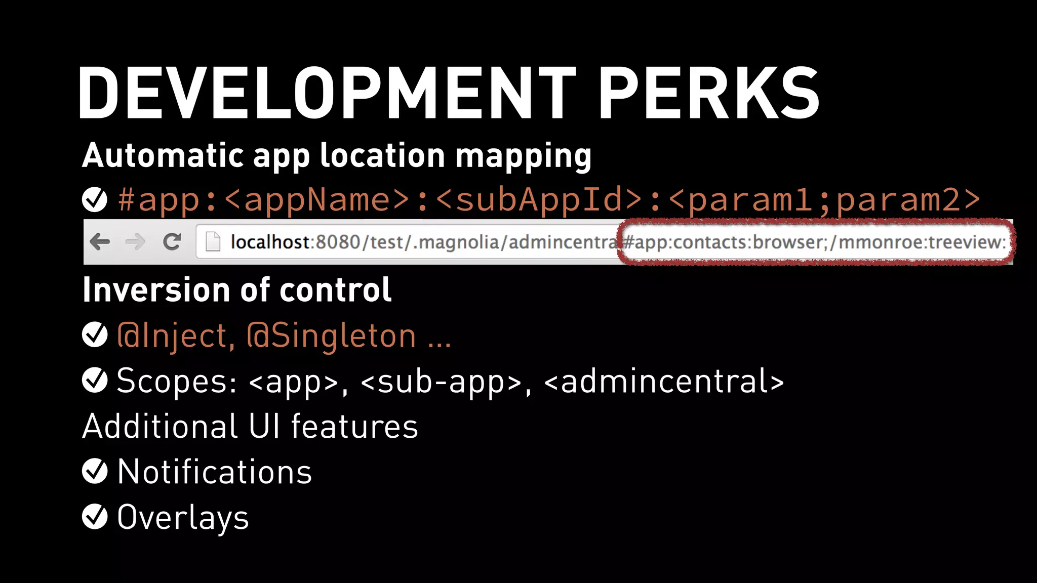 DEVELOPMENT PERKS
Automatic app location mapping
#app:<appName>:<subAppId>:<param1;param2>
!
Inversion of control
@Inject, @Singleton …
Scopes: <app>, <sub-app>, <admincentral>
Additional UI features
Notifications
Overlays
 