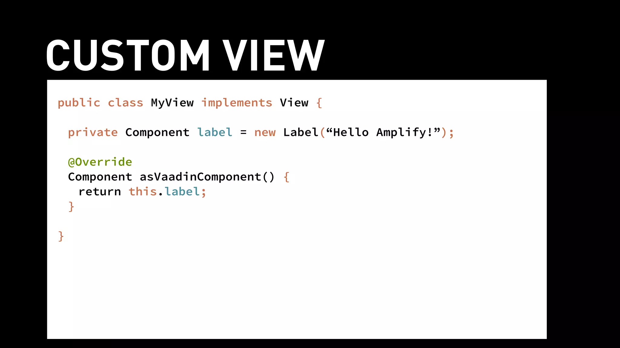 CUSTOM VIEW!
public class MyView implements View {
!
private Component label = new Label(“Hello Amplify!”);
!
@Override
Component asVaadinComponent() {
return this.label;
}
!
}
 
