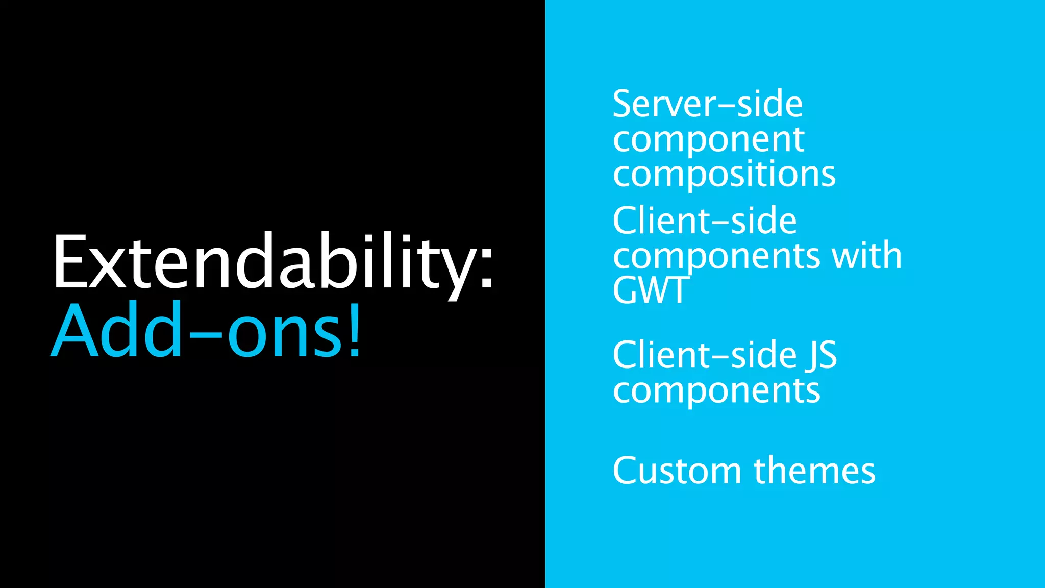 Extendability:
Add-ons!
Server-side
component
compositions
Client-side
components with
GWT
Client-side JS
components
Custom themes
 