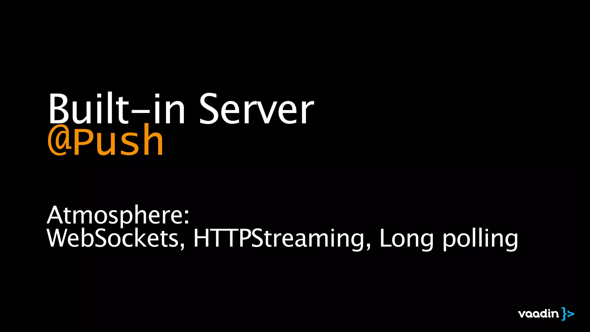 Built-in Server
@Push
Atmosphere: 
WebSockets, HTTPStreaming, Long polling
 