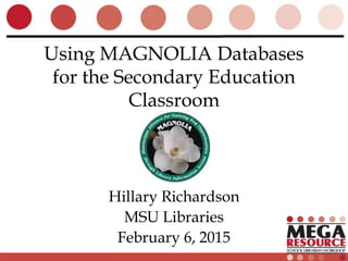Using MAGNOLIA Databases
for the Secondary Education
Classroom
Hillary Richardson
MSU Libraries
February 6, 2015
 