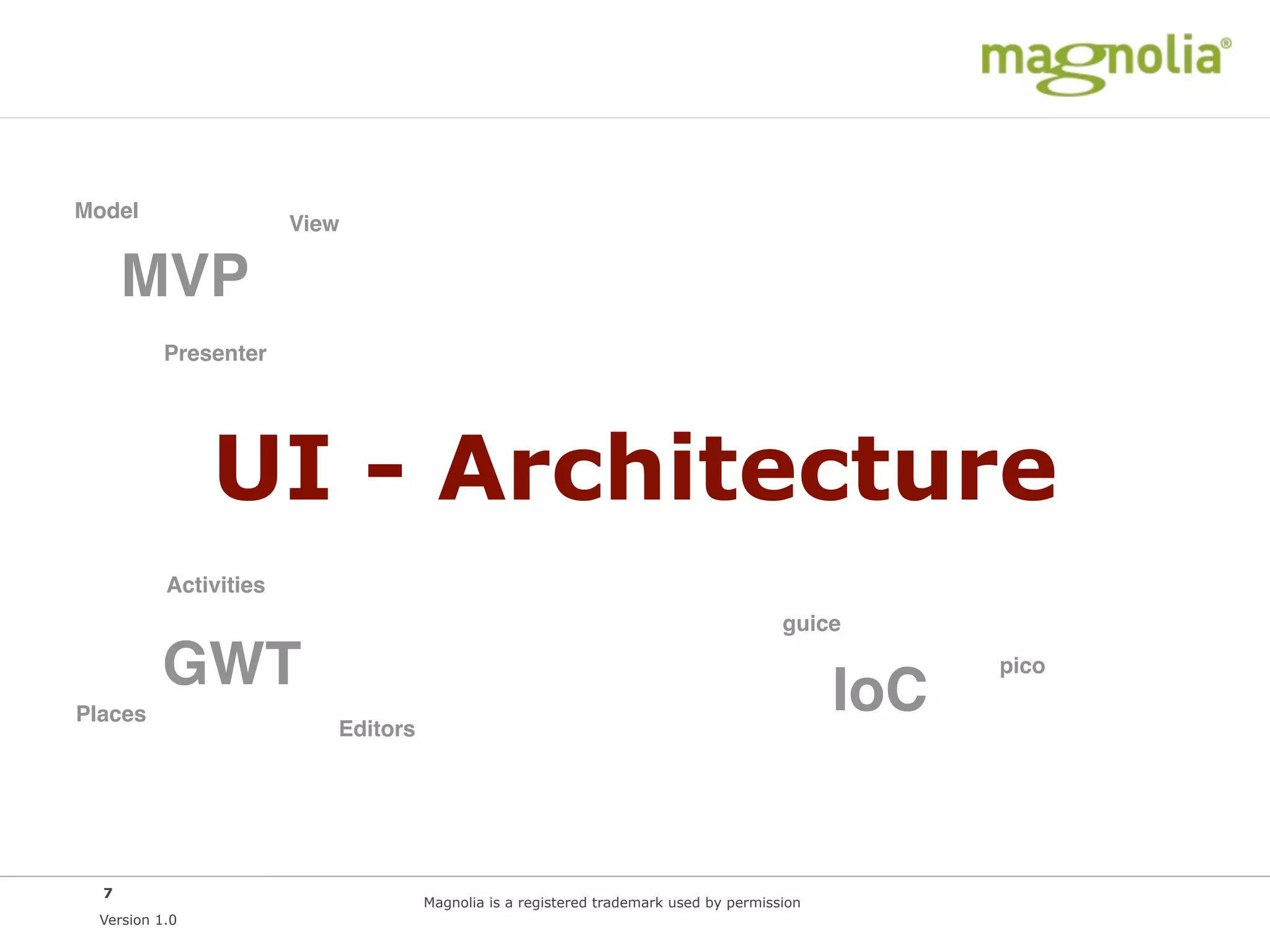 Model
                        View

      MVP
           Presenter




                UI - Architecture
           Activities
                                                                                       guice

          GWT                                                                                IoC
                                                                                                   pico

Places
                           Editors




  7
                                     Magnolia is a registered trademark used by permission
  Version 1.0
 