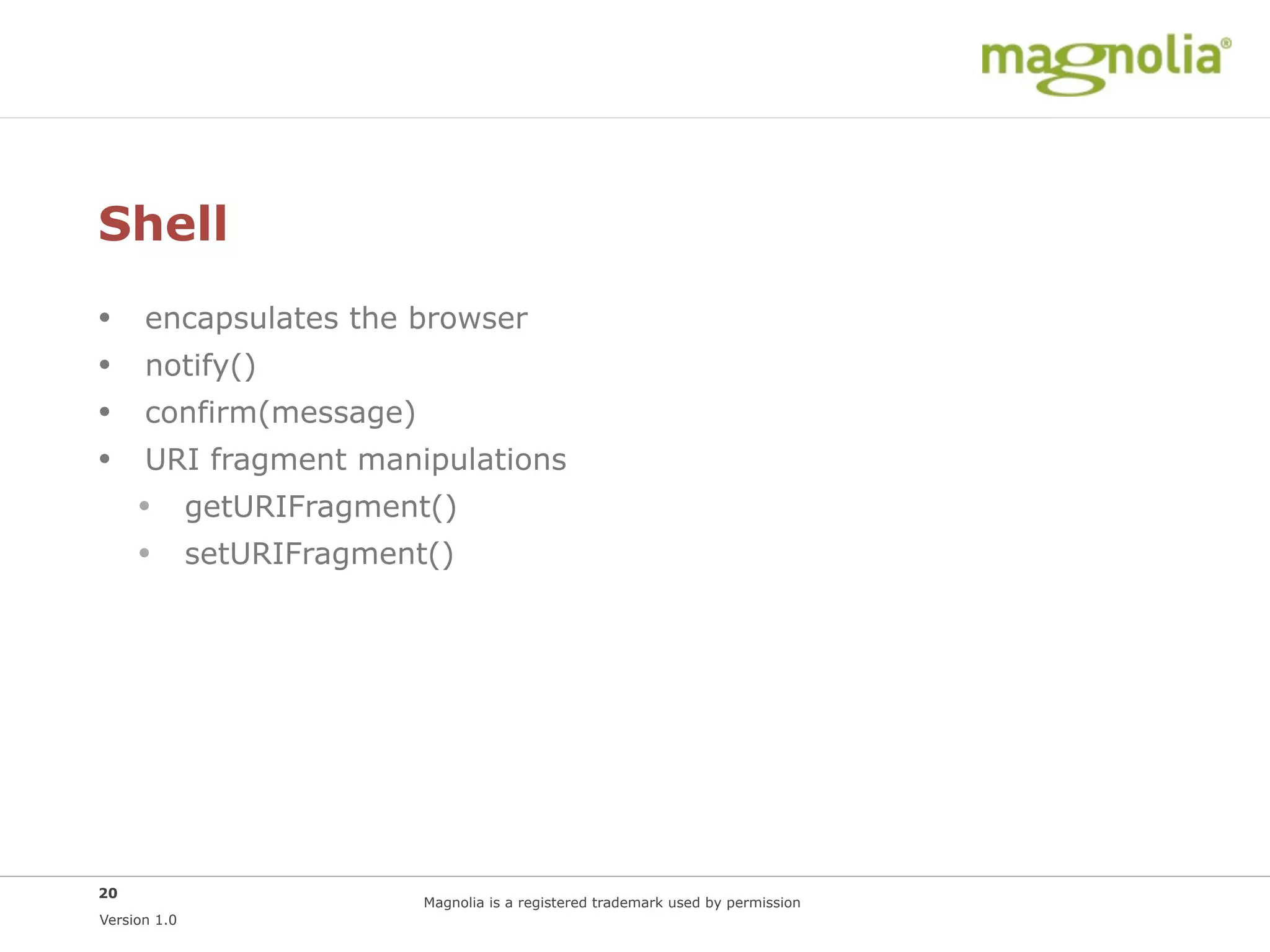 Shell
•     encapsulates the browser
•     notify()
•     confirm(message)
•     URI fragment manipulations
     • getURIFragment()
     • setURIFragment()




20
                         Magnolia is a registered trademark used by permission
Version 1.0
 