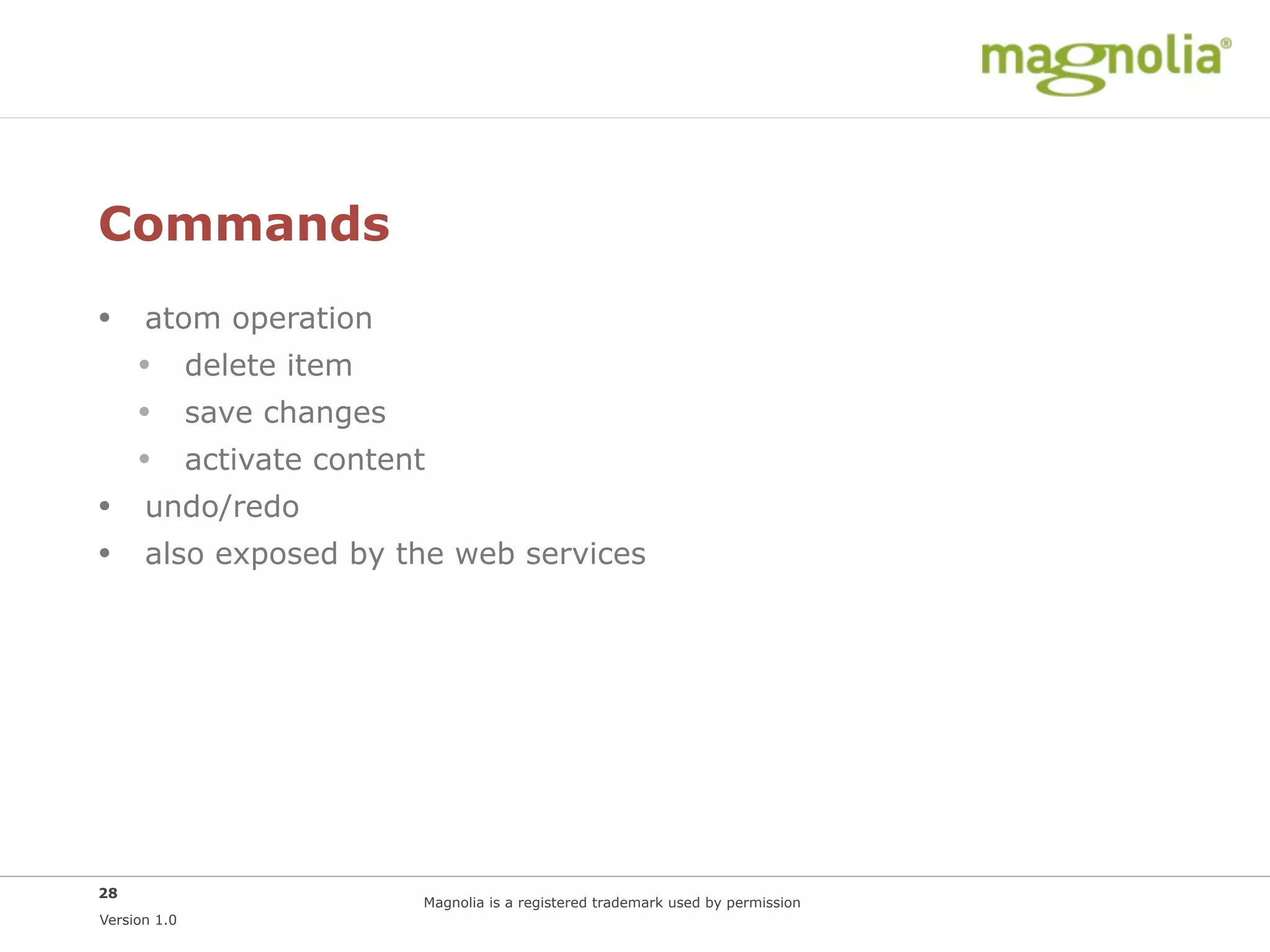 Commands
• atom operation
  • delete item
  • save changes
  • activate content
• undo/redo
• also exposed by the web services




28
                    Magnolia is a registered trademark used by permission
Version 1.0
 