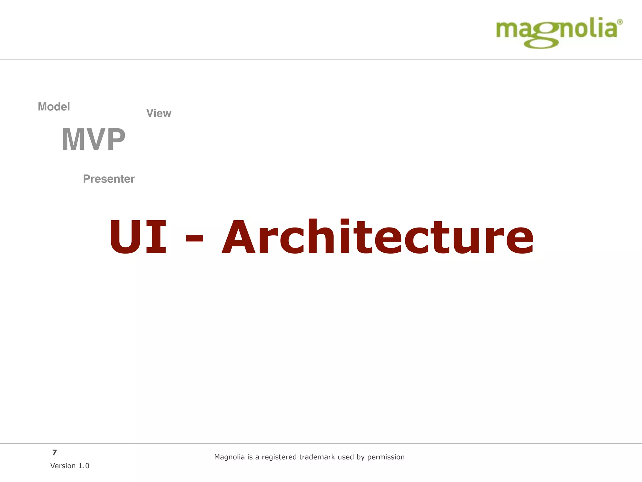 Model
                      View

      MVP
          Presenter




               UI - Architecture



  7
                             Magnolia is a registered trademark used by permission
 Version 1.0
 