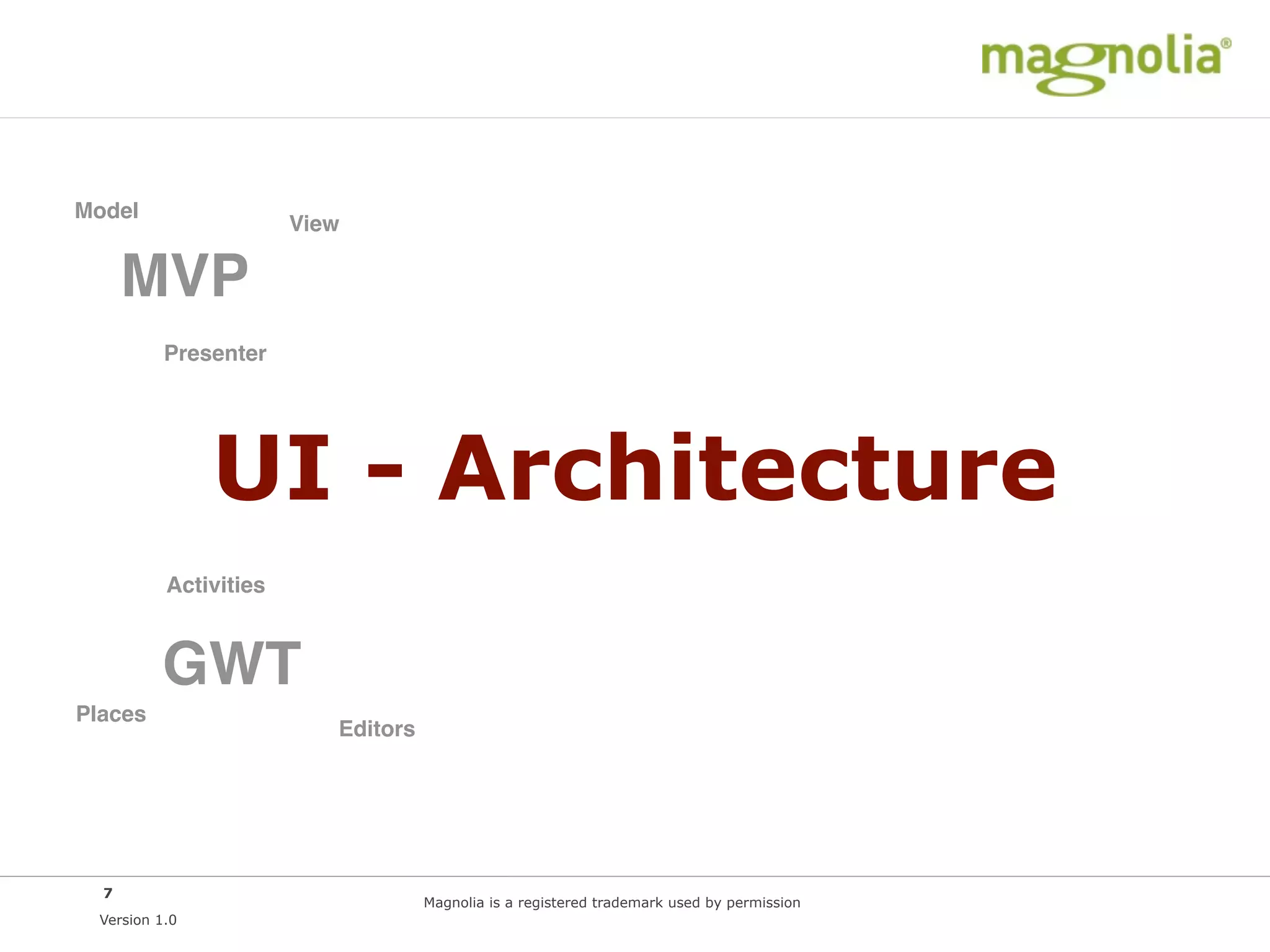 Model
                        View

      MVP
           Presenter




                UI - Architecture
           Activities



          GWT
Places
                           Editors




  7
                                     Magnolia is a registered trademark used by permission
  Version 1.0
 