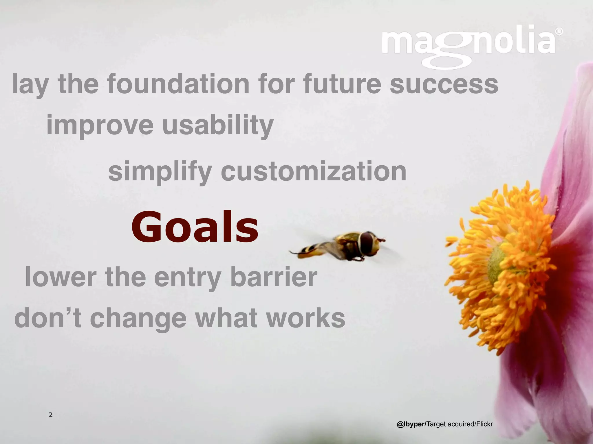 lay the foundation for future success
   improve usability
                simplify customization

                 Goals
 lower the entry barrier
donʼt change what works


  2
                      Magnolia is a registered trademark used by permission   @lbyper/Target acquired/Flickr
  Version 1.0
 