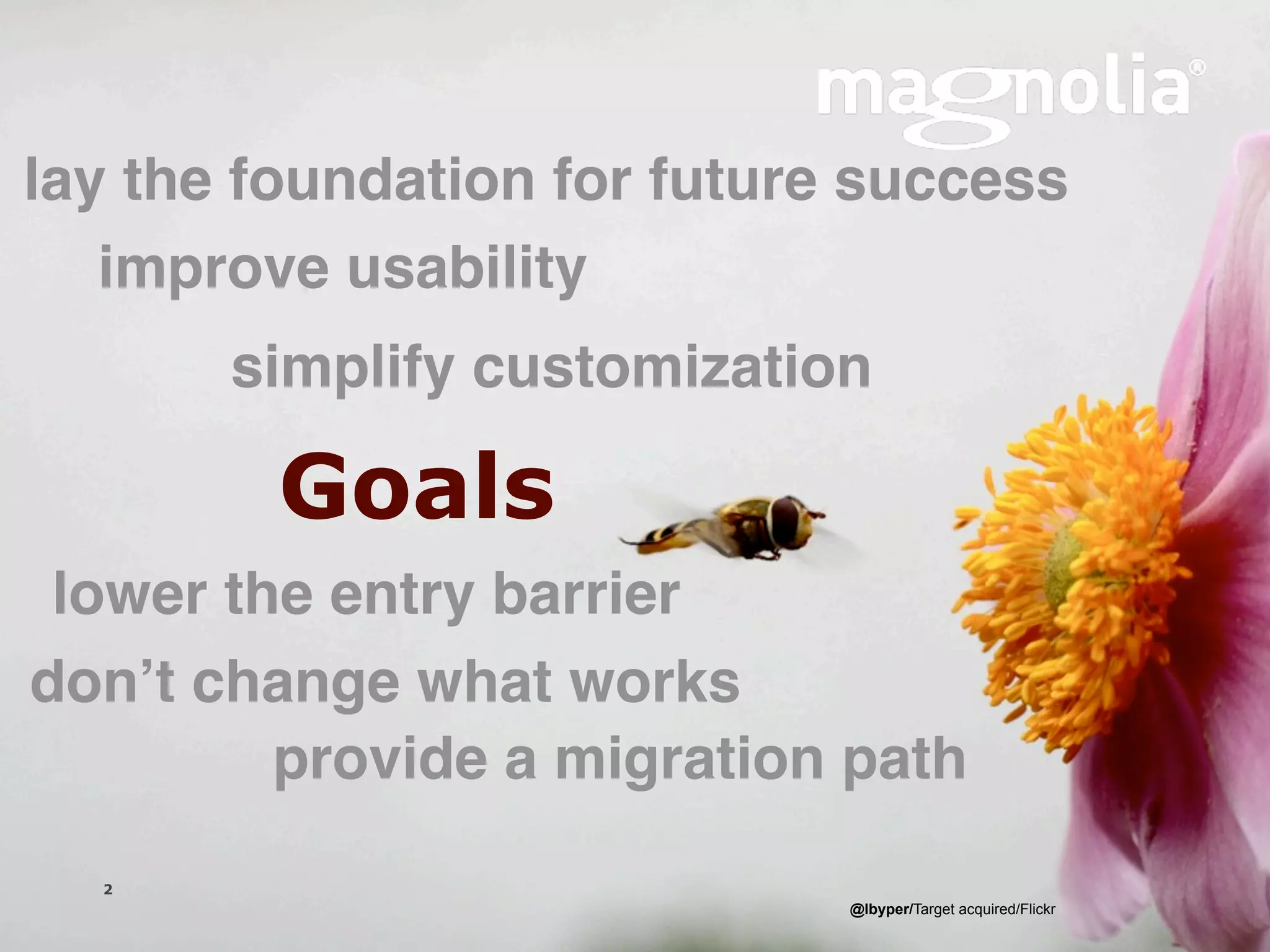 lay the foundation for future success
   improve usability
                simplify customization

                 Goals
 lower the entry barrier
donʼt change what works
         provide a migration path
  2
                      Magnolia is a registered trademark used by permission   @lbyper/Target acquired/Flickr
  Version 1.0
 