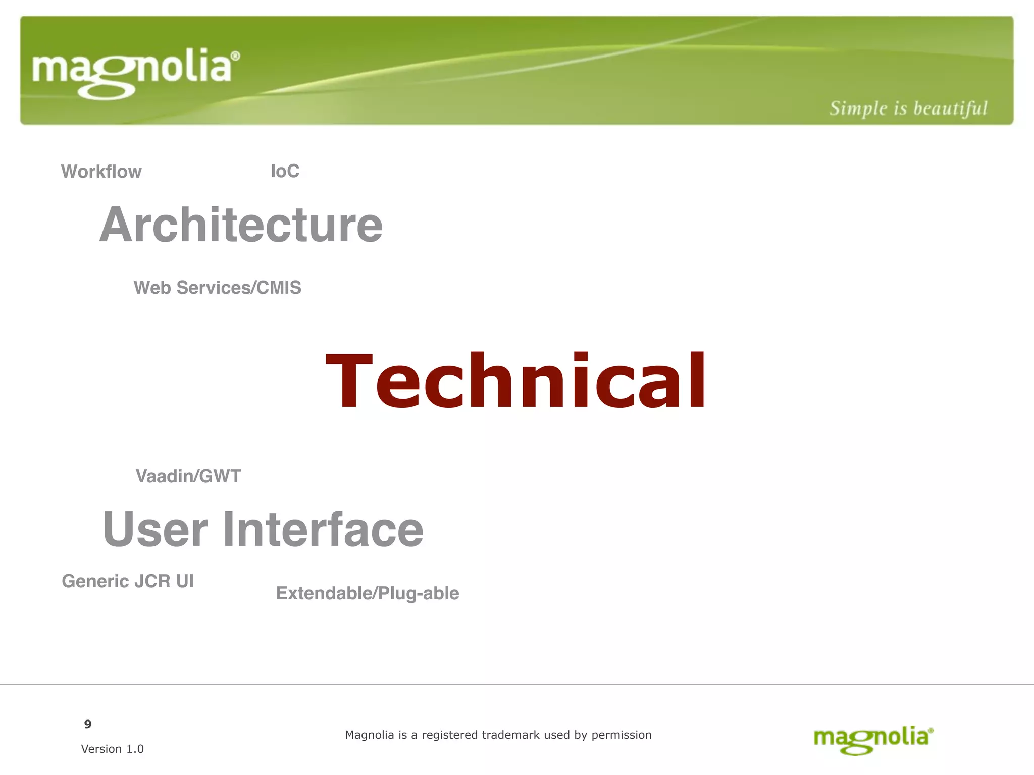 Workﬂow                 IoC


      Architecture
           Web Services/CMIS




                               Technical
           Vaadin/GWT


      User Interface
Generic JCR UI
                         Extendable/Plug-able




  9
                                Magnolia is a registered trademark used by permission
  Version 1.0
 