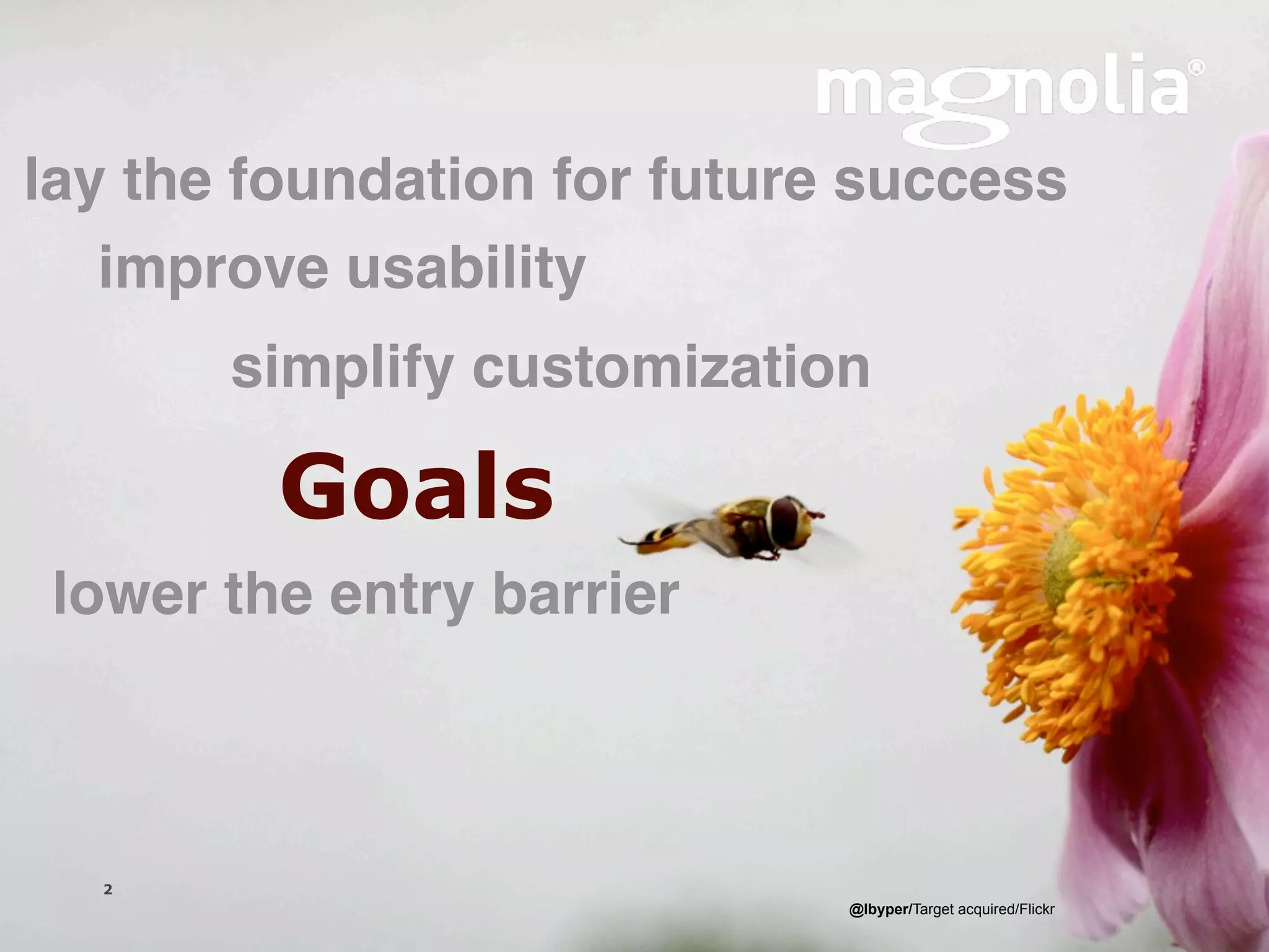lay the foundation for future success
   improve usability
                simplify customization

                 Goals
 lower the entry barrier



  2
                      Magnolia is a registered trademark used by permission   @lbyper/Target acquired/Flickr
  Version 1.0
 