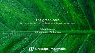The green core
Arquitecturas de contenido y flujos de trabajo
Silvia Barroso
UX Manager - Air Europa
 