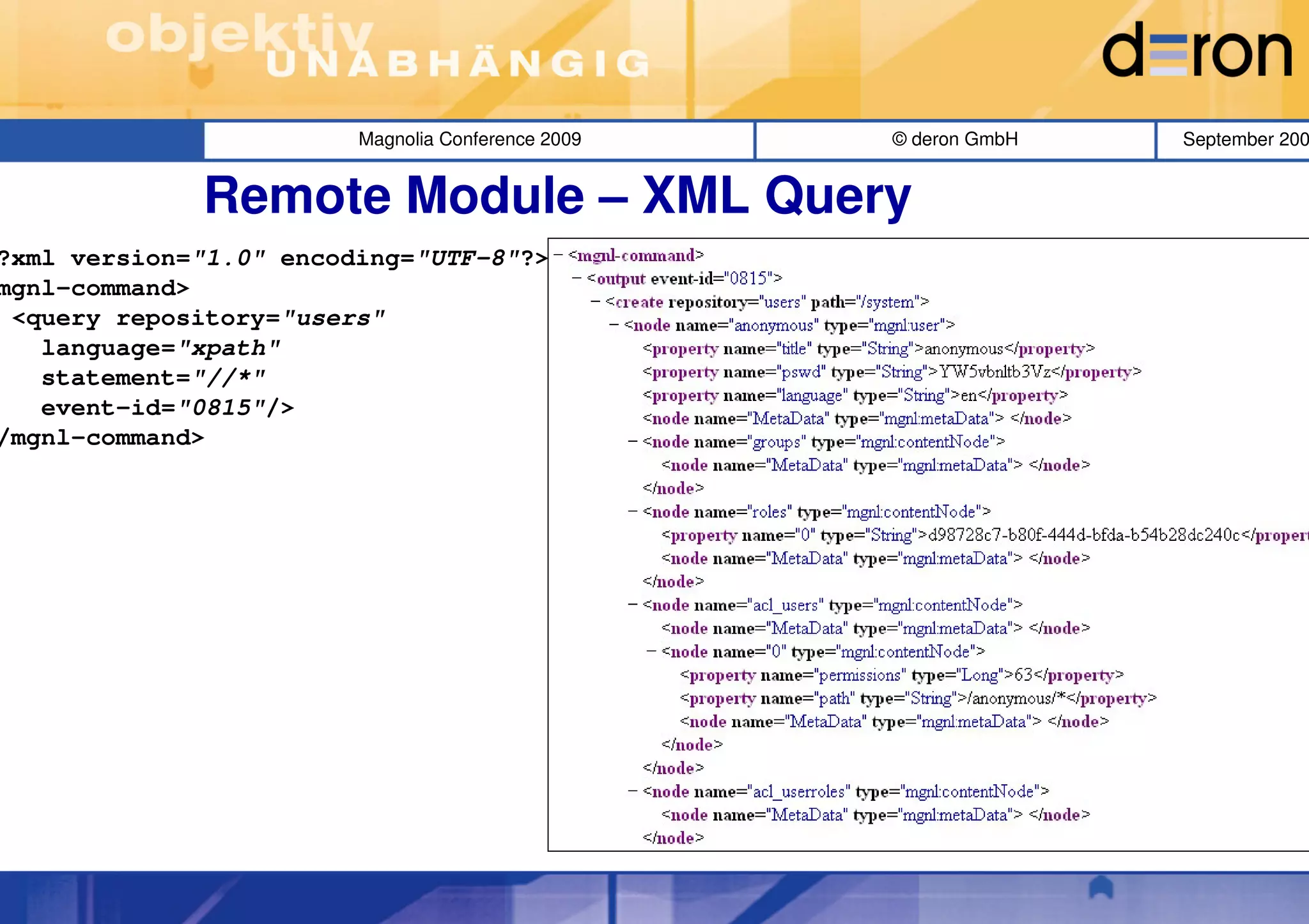 Magnolia Conference 2009   © deron GmbH   September 200


             Remote Module – XML Query
?xml version="1.0" encoding="UTF-8"?>
mgnl-command>
 <query repository="users"
   language="xpath"
   statement="//*"
   event-id="0815"/>
/mgnl-command>
 