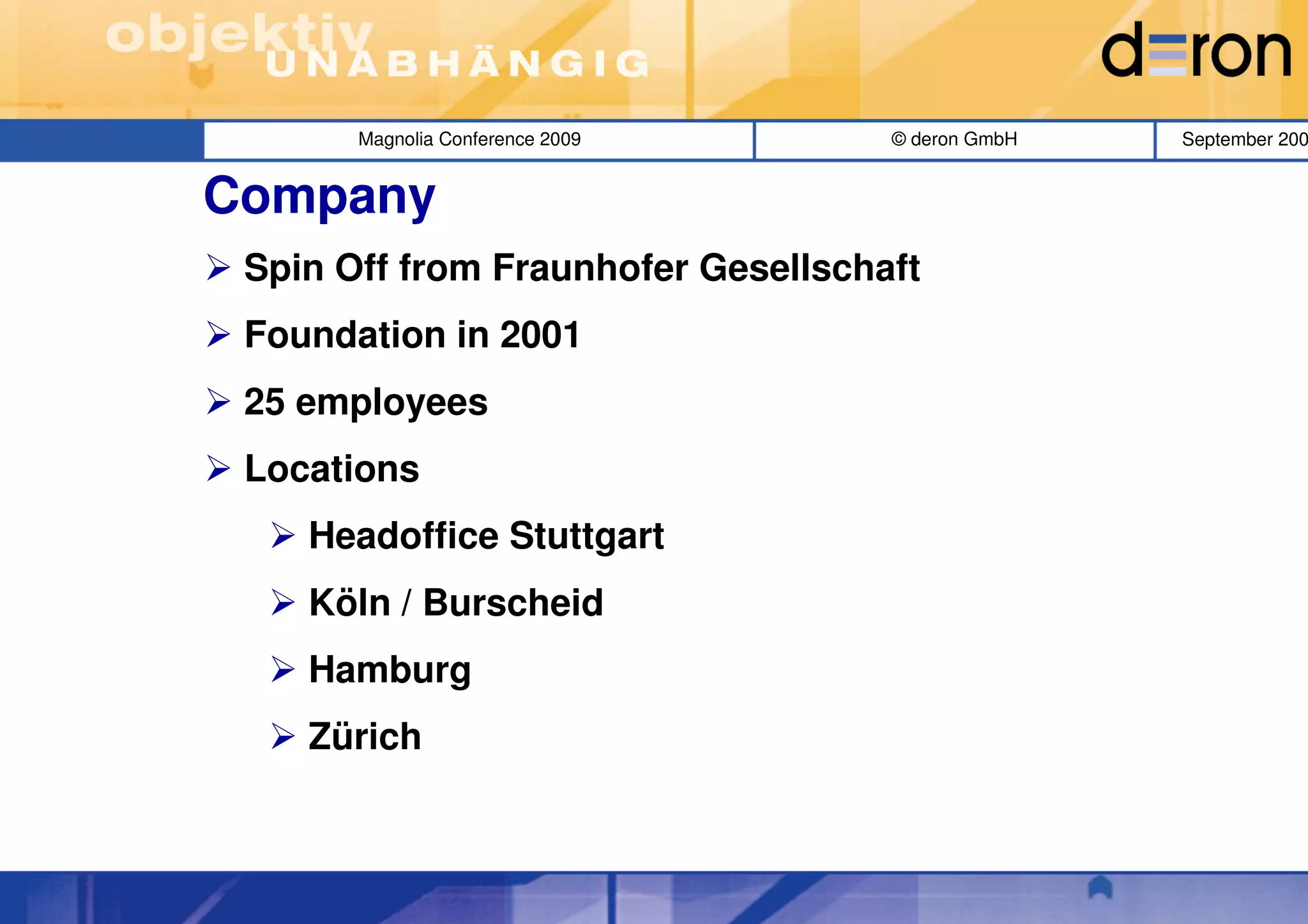 Magnolia Conference 2009     © deron GmbH   September 200


Company
 Spin Off from Fraunhofer Gesellschaft
 Foundation in 2001
 25 employees
 Locations
    Headoffice Stuttgart
    Köln / Burscheid
    Hamburg
    Zürich
 