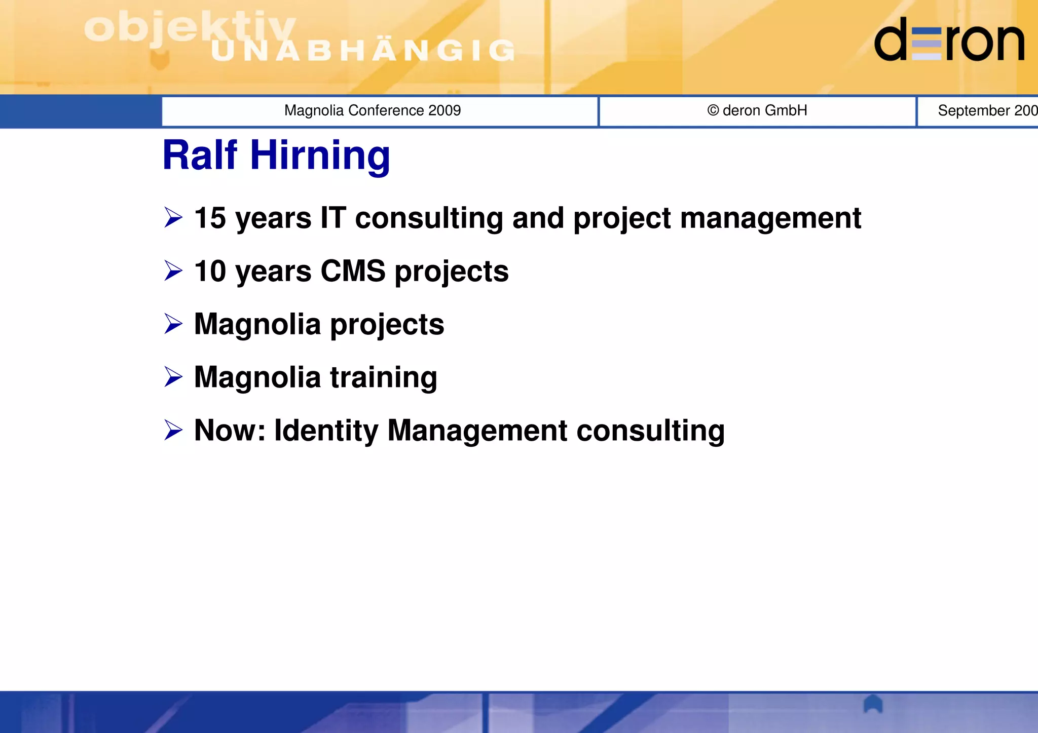Magnolia Conference 2009    © deron GmbH   September 200


Ralf Hirning
 15 years IT consulting and project management
 10 years CMS projects
 Magnolia projects
 Magnolia training
 Now: Identity Management consulting
 