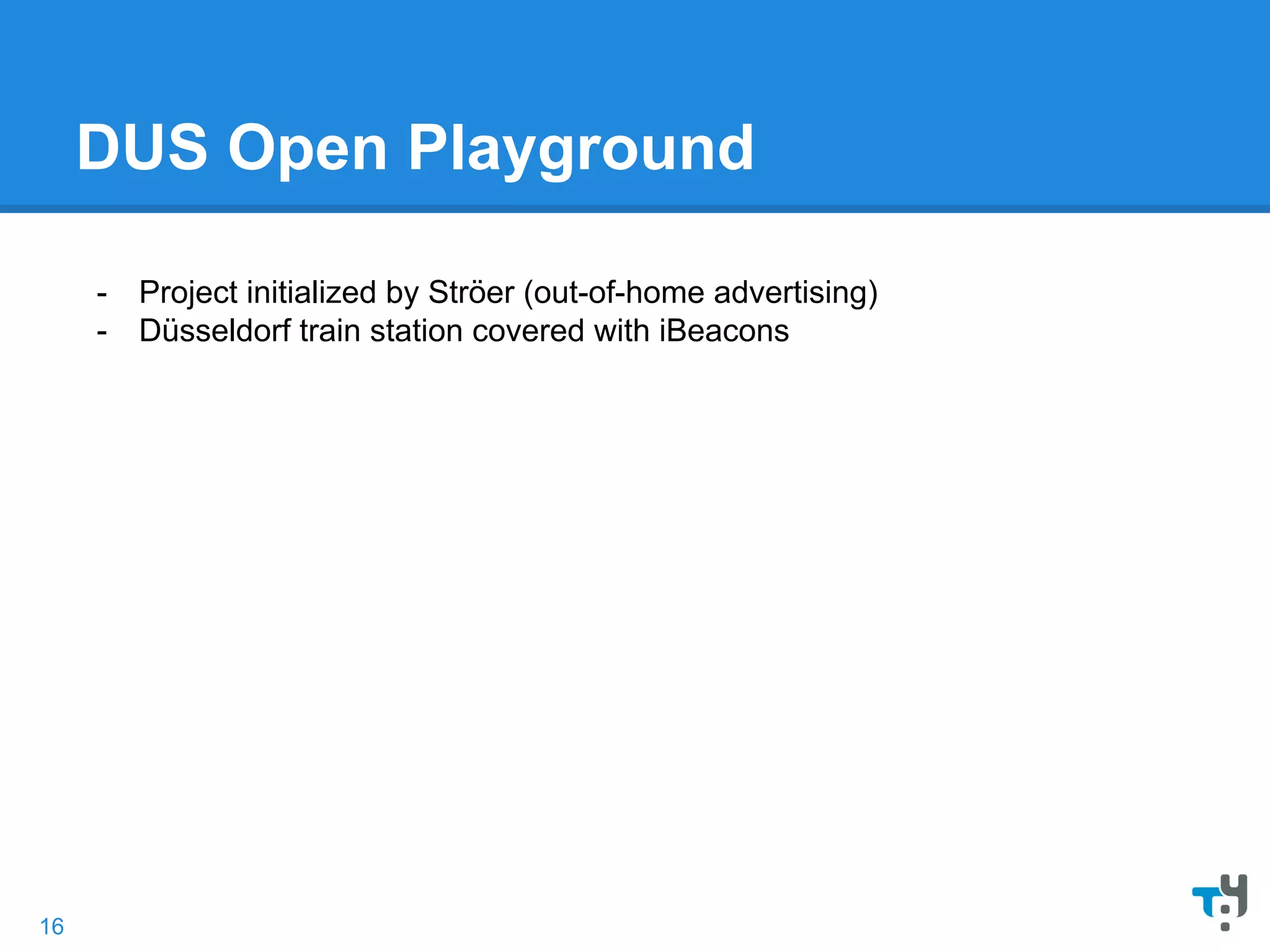 DUS Open Playground
- Project initialized by Ströer (out-of-home advertising)
- Düsseldorf train station covered with iBeacons
16
 