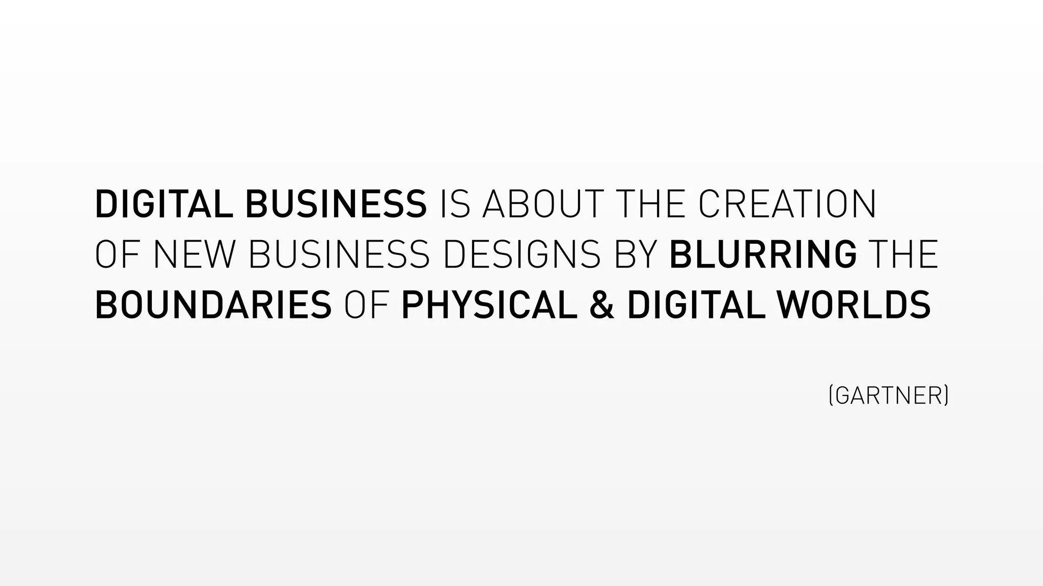 DIGITAL BUSINESS IS ABOUT THE CREATION
OF NEW BUSINESS DESIGNS BY BLURRING THE
BOUNDARIES OF PHYSICAL & DIGITAL WORLDS
(GARTNER)
 