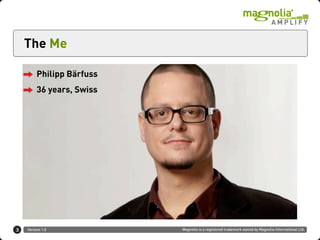 The Me

         Philipp Bärfuss
         36 years, Swiss




3   Version 1.0            Magnolia is a registered trademark owned by Magnolia International Ltd.
 